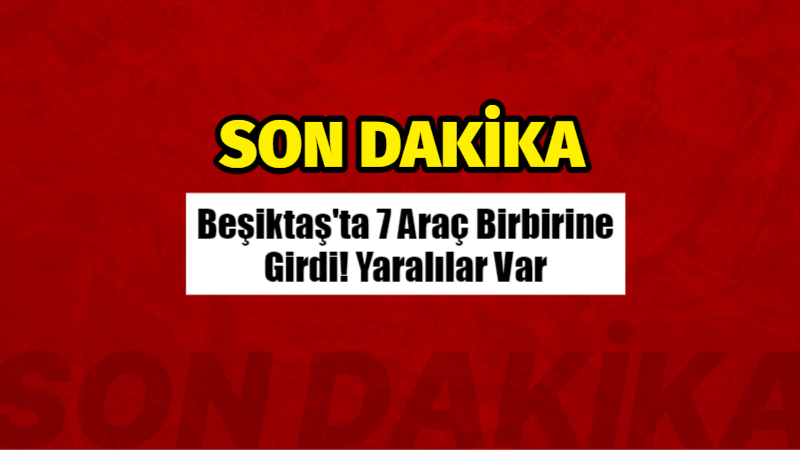 Son Dakika: Beşiktaş’ta 7 Araç Birbirine Girdi! Yaralılar Var