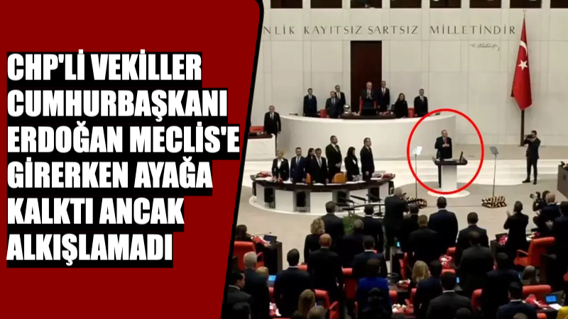 CHP’li Vekiller, Cumhurbaşkanı Erdoğan Meclis’e Girerken Ayağa Kalktı Ancak Alkışlamadı